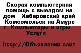 Скорая компьютерная помощь с выездом на дом - Хабаровский край, Комсомольск-на-Амуре г. Компьютеры и игры » Услуги   